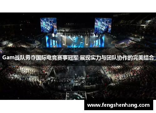 Gam战队勇夺国际电竞赛事冠军 展现实力与团队协作的完美结合
