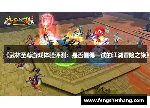 《武林至尊游戏体验评测：是否值得一试的江湖冒险之旅》