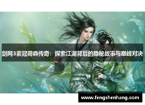 剑网3素冠荷鼎传奇:探索江湖背后的隐秘故事与巅峰对决 剑网3素冠荷鼎传奇:探索江湖背后的隐秘故事与巅峰对决