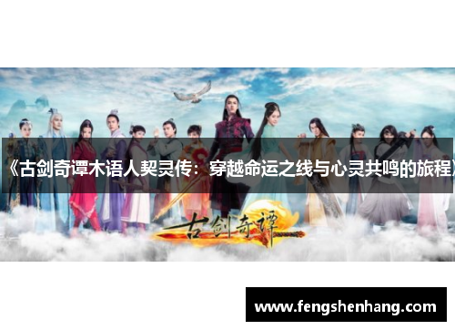 《古剑奇谭木语人契灵传:穿越命运之线与心灵共鸣的旅程》 《古剑奇谭木语人契灵传:穿越命运之线与心灵共鸣的旅程》